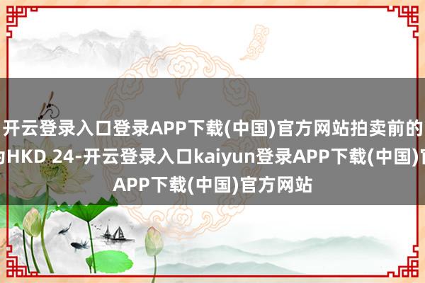 开云登录入口登录APP下载(中国)官方网站拍卖前的预估价为HKD 24-开云登录入口kaiyun登录APP下载(中国)官方网站
