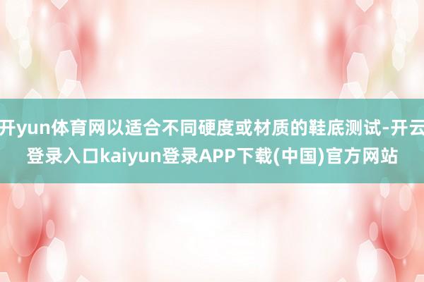 开yun体育网以适合不同硬度或材质的鞋底测试-开云登录入口kaiyun登录APP下载(中国)官方网站