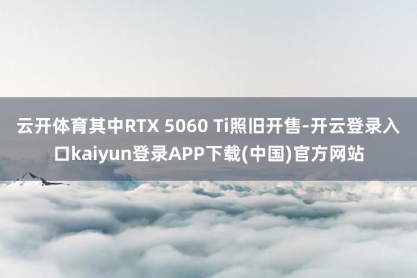 云开体育其中RTX 5060 Ti照旧开售-开云登录入口kaiyun登录APP下载(中国)官方网站