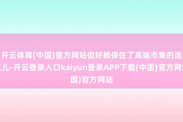 开云体育(中国)官方网站但好赖保住了高端市集的连气儿-开云登录入口kaiyun登录APP下载(中国)官方网站