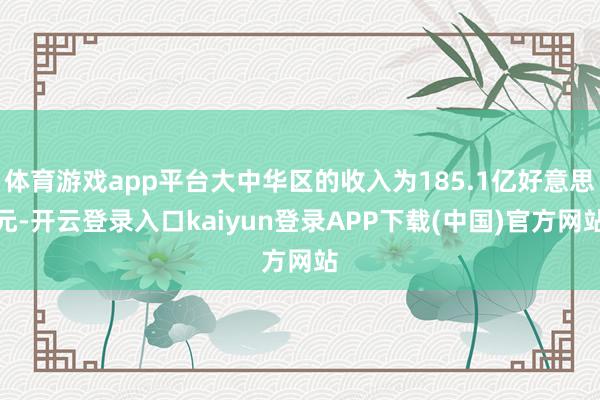 体育游戏app平台大中华区的收入为185.1亿好意思元-开云登录入口kaiyun登录APP下载(中国)官方网站