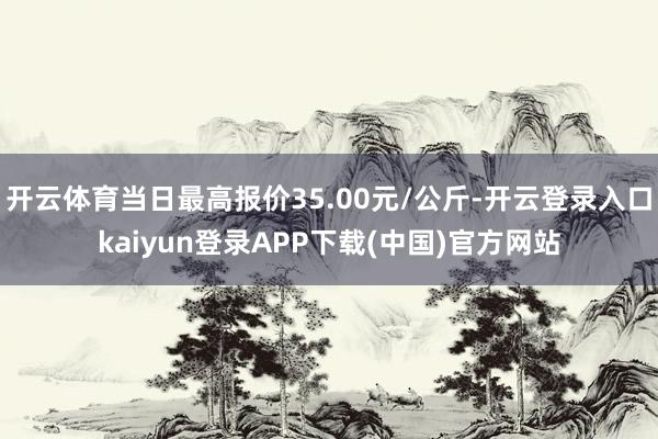 开云体育当日最高报价35.00元/公斤-开云登录入口kaiyun登录APP下载(中国)官方网站