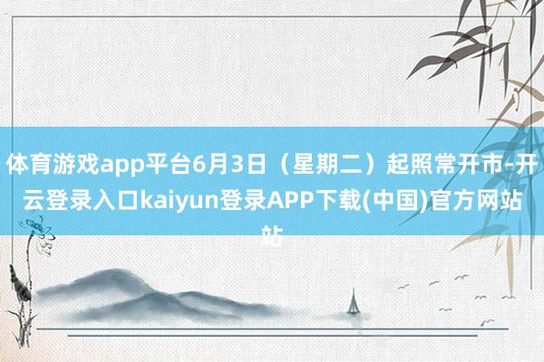 体育游戏app平台6月3日（星期二）起照常开市-开云登录入口kaiyun登录APP下载(中国)官方网站