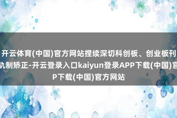 开云体育(中国)官方网站捏续深切科创板、创业板刊行上市轨制矫正-开云登录入口kaiyun登录APP下载(中国)官方网站