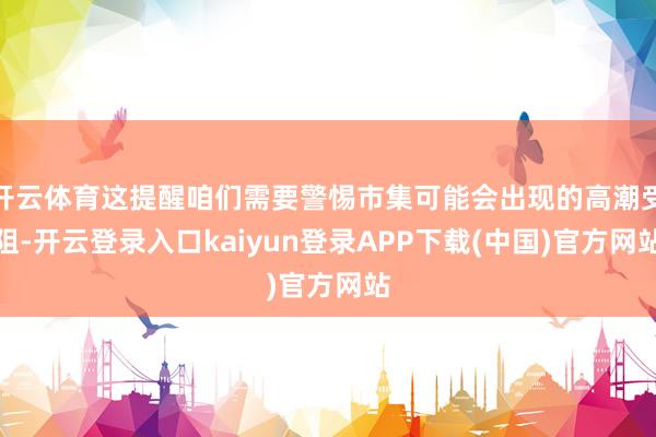 开云体育这提醒咱们需要警惕市集可能会出现的高潮受阻-开云登录入口kaiyun登录APP下载(中国)官方网站