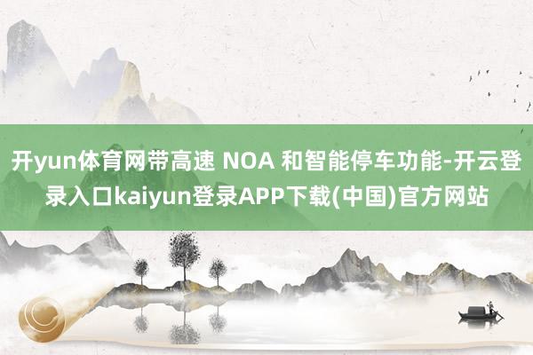 开yun体育网带高速 NOA 和智能停车功能-开云登录入口kaiyun登录APP下载(中国)官方网站