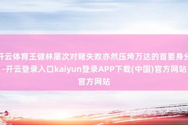 开云体育王健林屡次对赌失败亦然压垮万达的首要身分-开云登录入口kaiyun登录APP下载(中国)官方网站