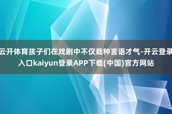 云开体育孩子们在戏剧中不仅栽种言语才气-开云登录入口kaiyun登录APP下载(中国)官方网站