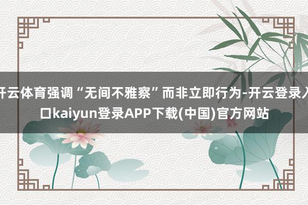开云体育强调“无间不雅察”而非立即行为-开云登录入口kaiyun登录APP下载(中国)官方网站