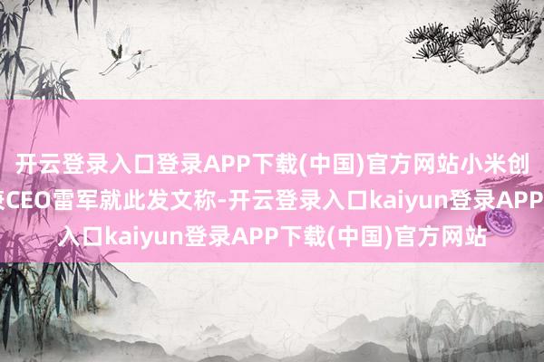 开云登录入口登录APP下载(中国)官方网站小米创办东谈主、董事长兼CEO雷军就此发文称-开云登录入口kaiyun登录APP下载(中国)官方网站