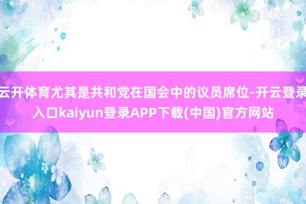 云开体育尤其是共和党在国会中的议员席位-开云登录入口kaiyun登录APP下载(中国)官方网站