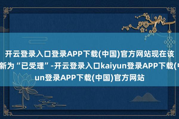 开云登录入口登录APP下载(中国)官方网站现在该花式情状已更新为“已受理”-开云登录入口kaiyun登录APP下载(中国)官方网站