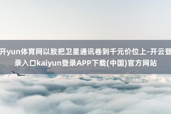 开yun体育网以致把卫星通讯卷到千元价位上-开云登录入口kaiyun登录APP下载(中国)官方网站
