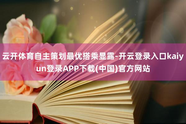 云开体育自主策划最优搭乘显露-开云登录入口kaiyun登录APP下载(中国)官方网站