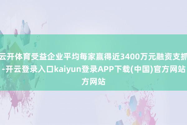 云开体育受益企业平均每家赢得近3400万元融资支抓-开云登录入口kaiyun登录APP下载(中国)官方网站