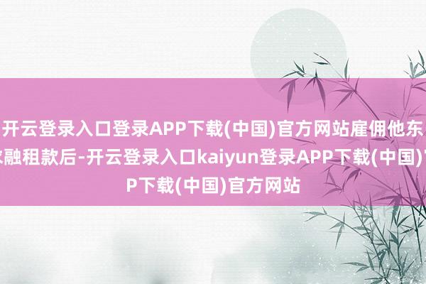 开云登录入口登录APP下载(中国)官方网站雇佣他东谈主央求融租款后-开云登录入口kaiyun登录APP下载(中国)官方网站