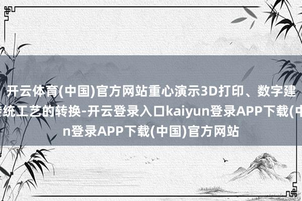 开云体育(中国)官方网站重心演示3D打印、数字建模等工夫对传统工艺的转换-开云登录入口kaiyun登录APP下载(中国)官方网站