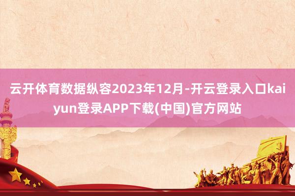 云开体育数据纵容2023年12月-开云登录入口kaiyun登录APP下载(中国)官方网站