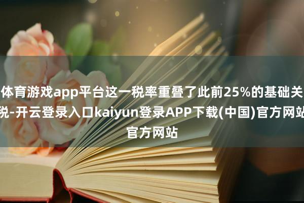 体育游戏app平台这一税率重叠了此前25%的基础关税-开云登录入口kaiyun登录APP下载(中国)官方网站