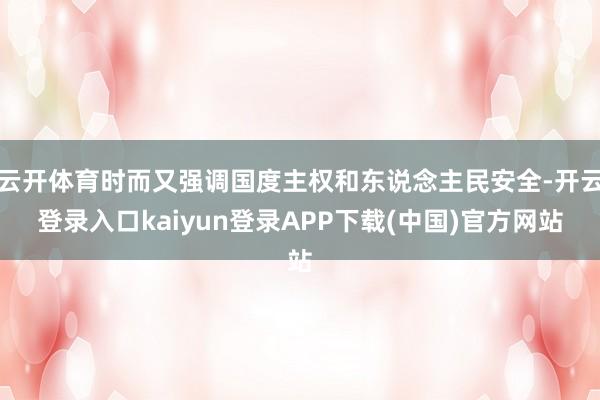 云开体育时而又强调国度主权和东说念主民安全-开云登录入口kaiyun登录APP下载(中国)官方网站