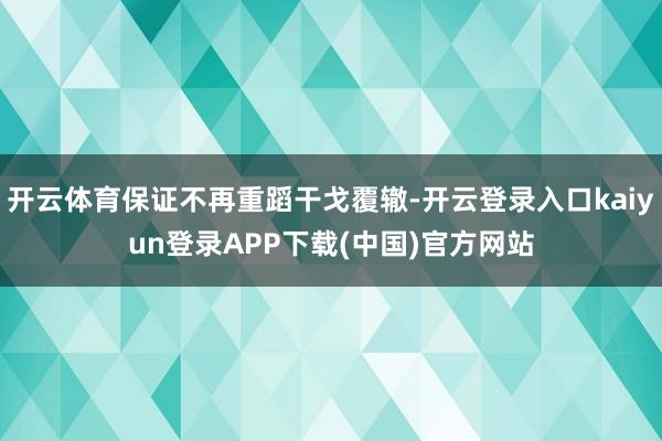 开云体育保证不再重蹈干戈覆辙-开云登录入口kaiyun登录APP下载(中国)官方网站