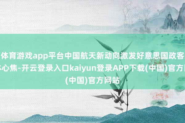 体育游戏app平台中国航天新动向激发好意思国政客集体心焦-开云登录入口kaiyun登录APP下载(中国)官方网站