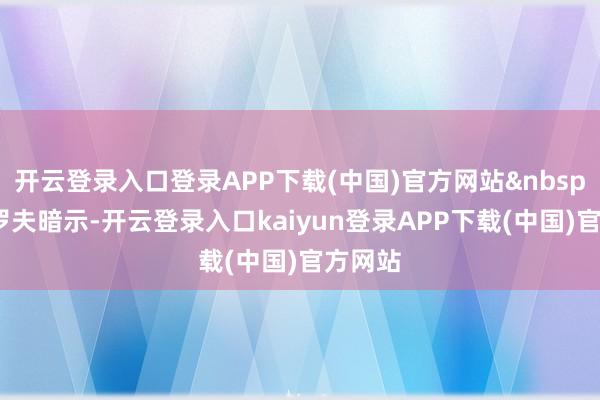 开云登录入口登录APP下载(中国)官方网站&nbsp;拉夫罗夫暗示-开云登录入口kaiyun登录APP下载(中国)官方网站