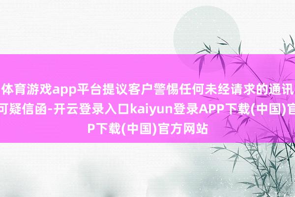 体育游戏app平台提议客户警惕任何未经请求的通讯过甚他可疑信函-开云登录入口kaiyun登录APP下载(中国)官方网站