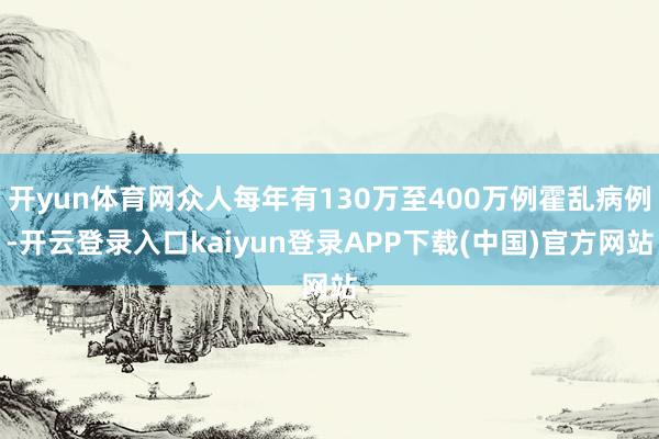 开yun体育网众人每年有130万至400万例霍乱病例-开云登录入口kaiyun登录APP下载(中国)官方网站