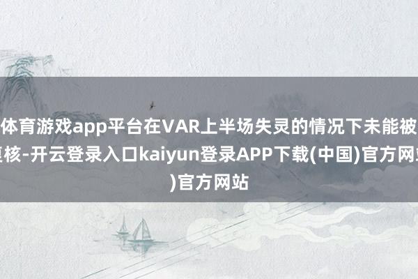 体育游戏app平台在VAR上半场失灵的情况下未能被复核-开云登录入口kaiyun登录APP下载(中国)官方网站