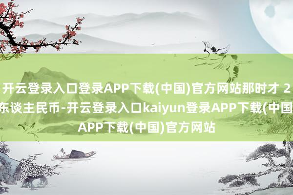 开云登录入口登录APP下载(中国)官方网站那时才 2000 多元东谈主民币-开云登录入口kaiyun登录APP下载(中国)官方网站
