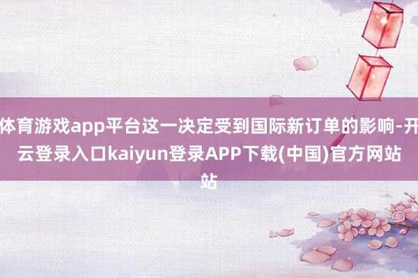 体育游戏app平台这一决定受到国际新订单的影响-开云登录入口kaiyun登录APP下载(中国)官方网站