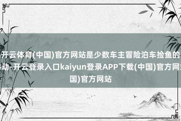 开云体育(中国)官方网站是少数车主冒险泊车捡鱼的举动-开云登录入口kaiyun登录APP下载(中国)官方网站