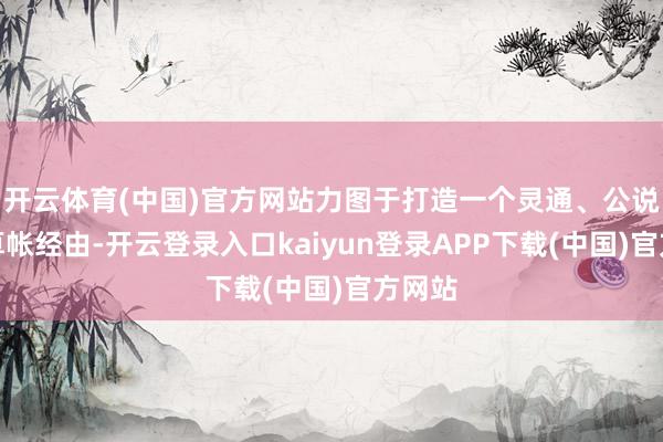 开云体育(中国)官方网站力图于打造一个灵通、公说念的算帐经由-开云登录入口kaiyun登录APP下载(中国)官方网站