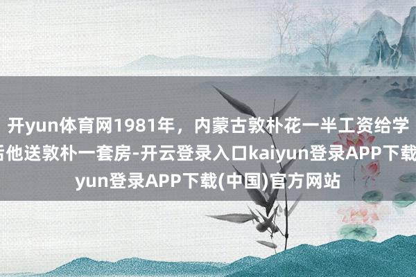 开yun体育网1981年，内蒙古敦朴花一半工资给学生买鞋，26年后他送敦朴一套房-开云登录入口kaiyun登录APP下载(中国)官方网站