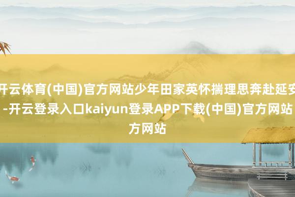 开云体育(中国)官方网站少年田家英怀揣理思奔赴延安-开云登录入口kaiyun登录APP下载(中国)官方网站