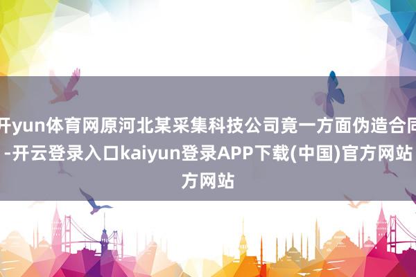 开yun体育网原河北某采集科技公司竟一方面伪造合同-开云登录入口kaiyun登录APP下载(中国)官方网站