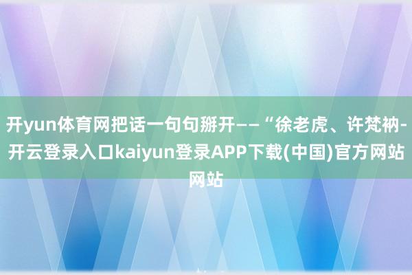 开yun体育网把话一句句掰开——“徐老虎、许梵衲-开云登录入口kaiyun登录APP下载(中国)官方网站