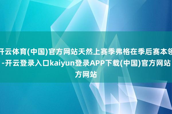 开云体育(中国)官方网站天然上赛季弗格在季后赛本领-开云登录入口kaiyun登录APP下载(中国)官方网站