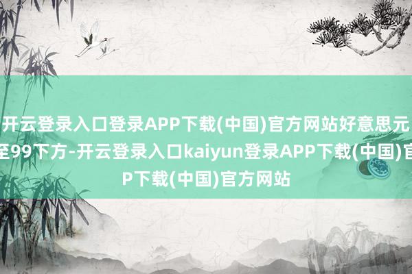 开云登录入口登录APP下载(中国)官方网站好意思元指数跌至99下方-开云登录入口kaiyun登录APP下载(中国)官方网站