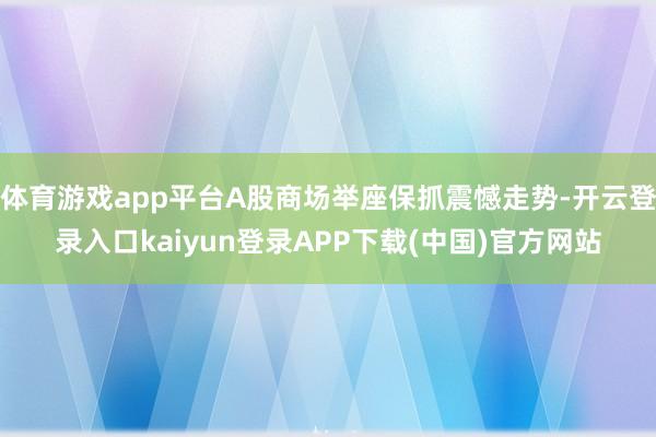 体育游戏app平台A股商场举座保抓震憾走势-开云登录入口kaiyun登录APP下载(中国)官方网站
